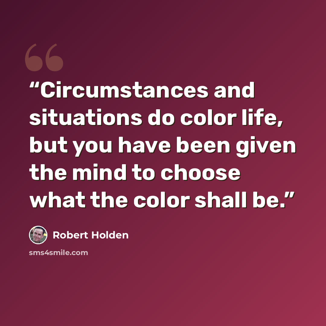 “Circumstances and situations do color life, but you have been given the mind to choose what the color shall be.” quote by Robert Holden
