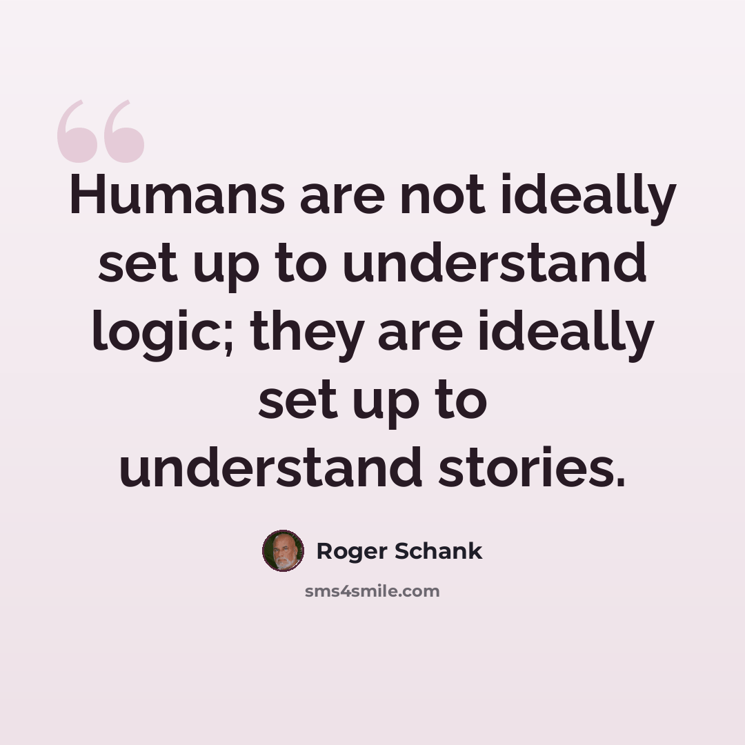 “Humans are not ideally set up to understand logic; they are ideally set up to understand stories.” quote by Roger Schank