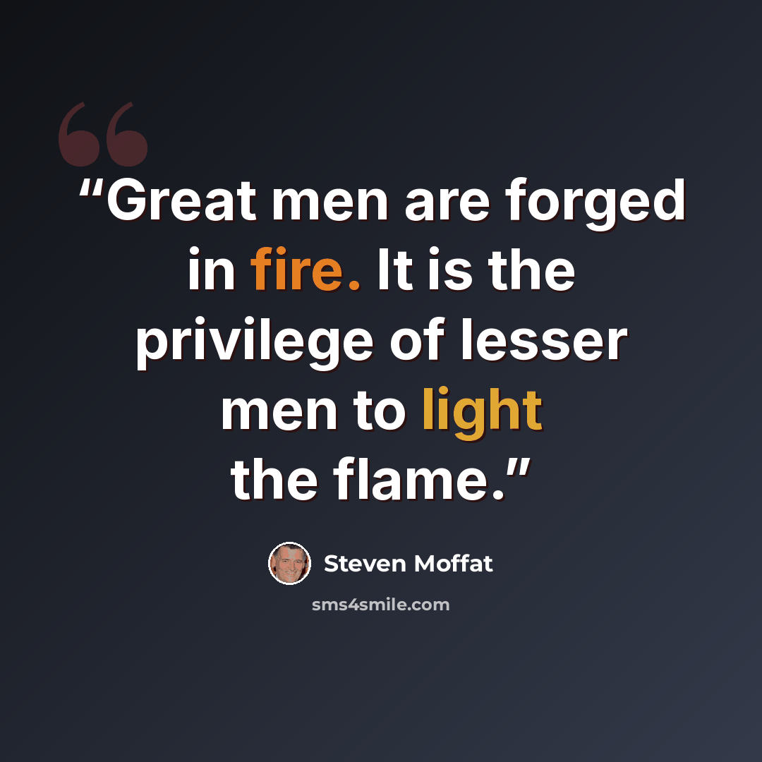 “Great men are forged in fire. It is the privilege of lesser men to light the flame.” quote by Steven Moffat