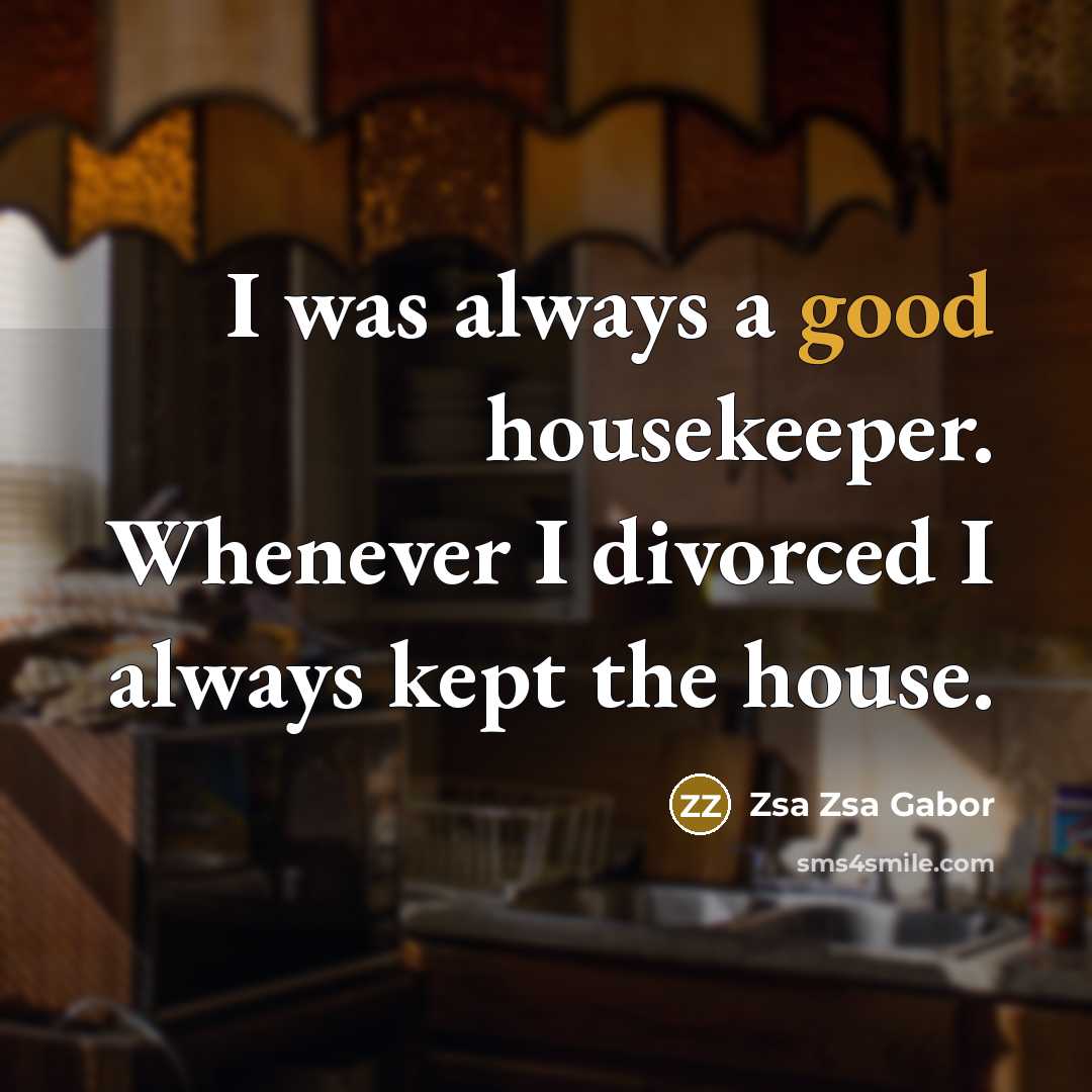 “I was always a good housekeeper. Whenever I divorced I always kept the house.” quote by Zsa Zsa Gabor