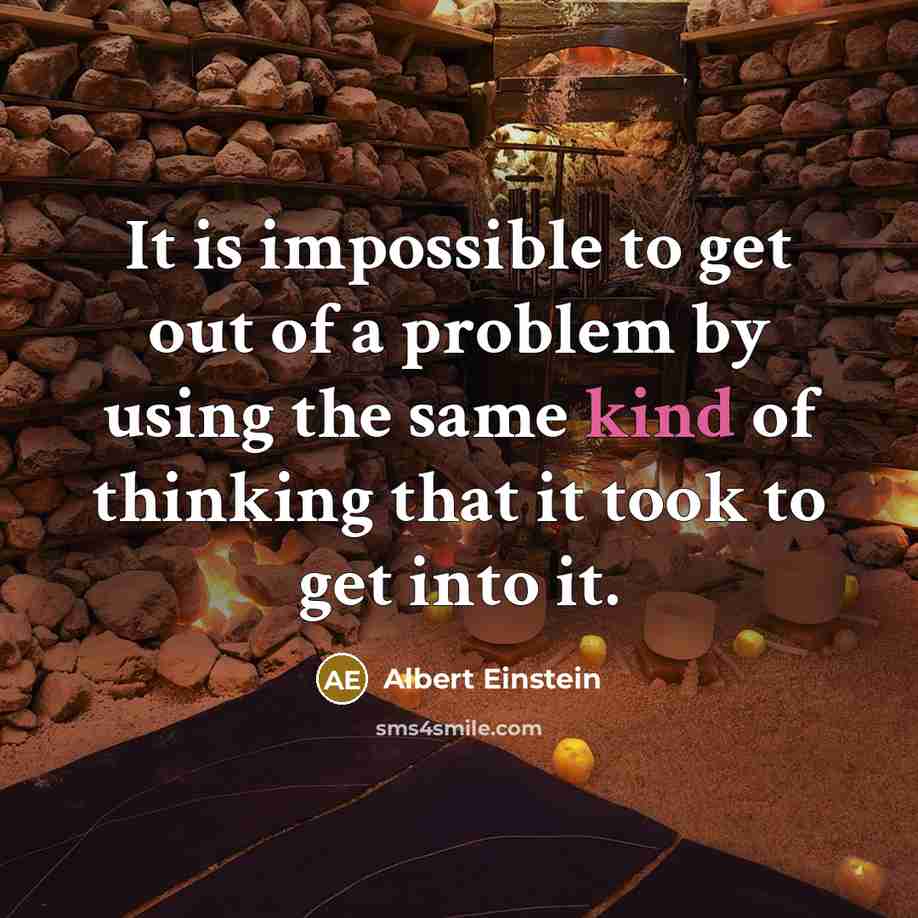 “It is impossible to get out of a problem by using the same kind of thinking that it took to get into it.” quote by Albert Einstein