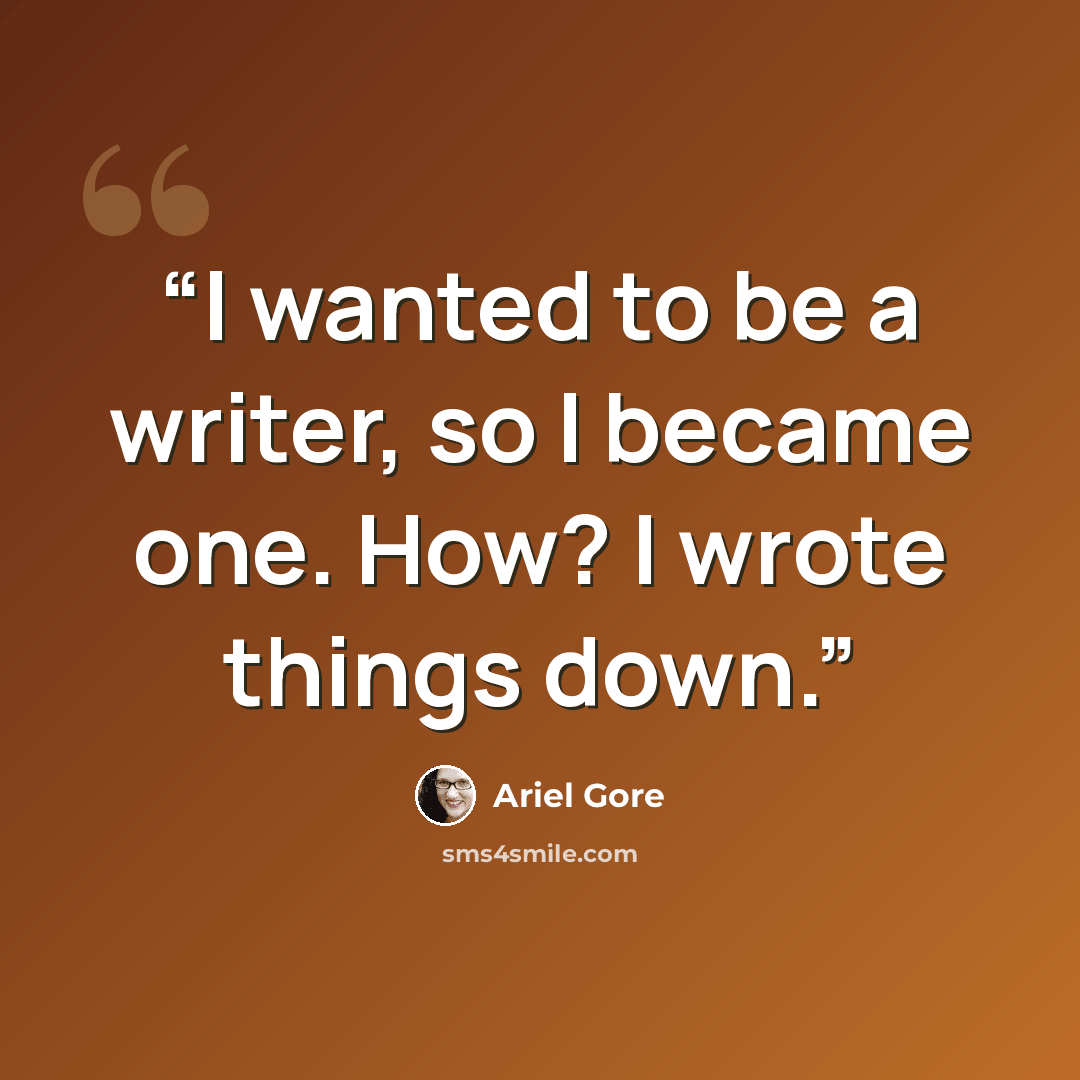 “I wanted to be a writer, so I became one. How? I wrote things down.” quote by Ariel Gore