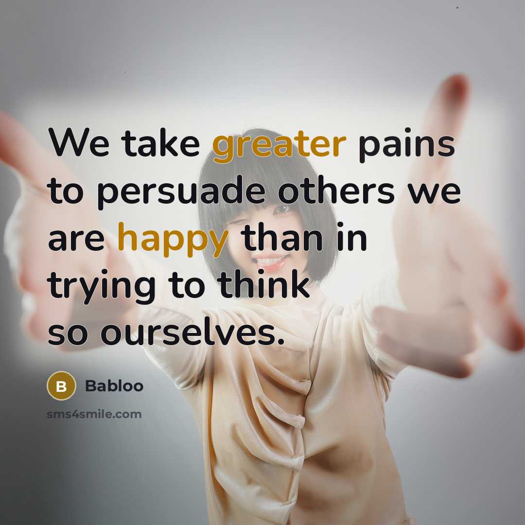 “We take greater pains to persuade others we are happy than in trying to think so ourselves.” quote by Babloo