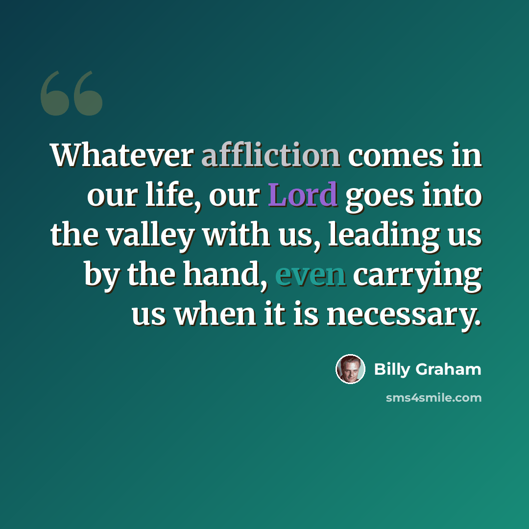 “Whatever affliction comes in our life, our Lord goes into the valley with us, leading us by the hand, even carrying us when it is necessary.” quote by Billy Graham