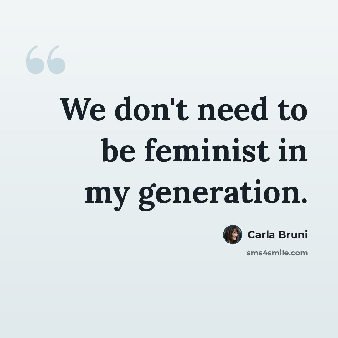 “We don't need to be feminist in my generation.” quote by Carla Bruni