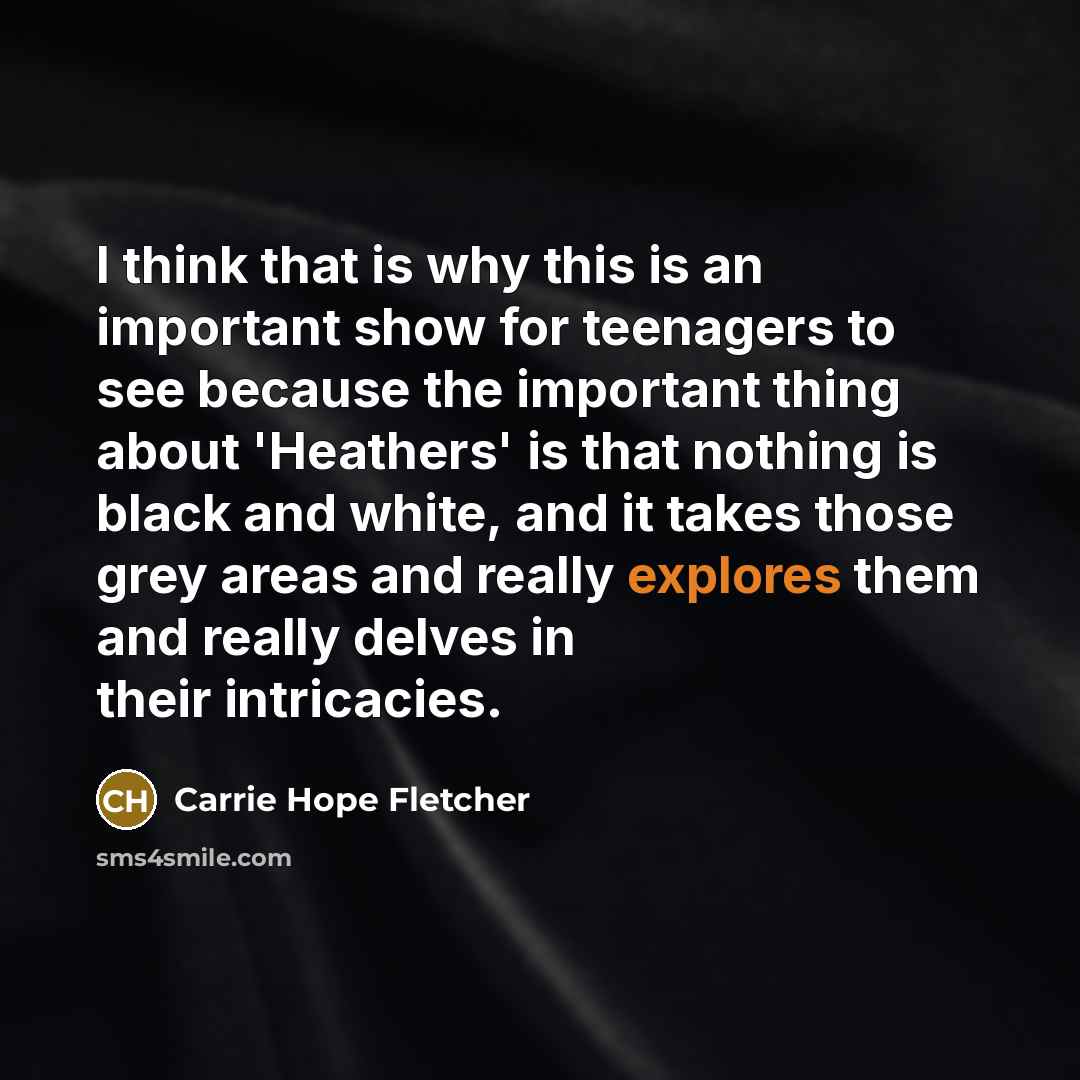 “I think that is why this is an important show for teenagers to see because the important thing about 'Heathers' is that nothing is black and white, and it takes those grey areas and really explores them and really delves in their intricacies.” quote by Carrie Hope Fletcher