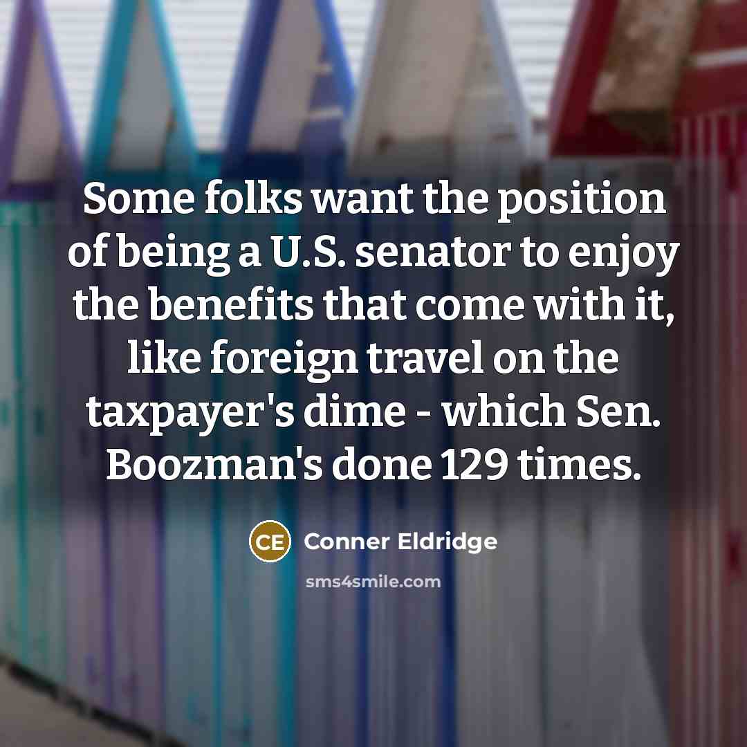 “Some folks want the position of being a U.S. senator to enjoy the benefits that come with it, like foreign travel on the taxpayer's dime - which Sen. Boozman's done 129 times.” quote by Conner Eldridge