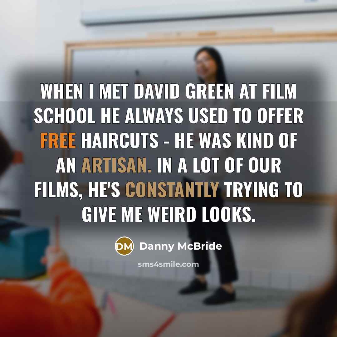 “When I met David Green at film school he always used to offer free haircuts - he was kind of an artisan. In a lot of our films, he's constantly trying to give me weird looks.” quote by Danny McBride