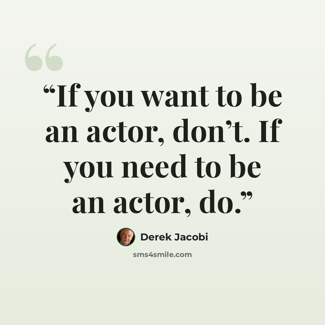 “If you want to be an actor, don’t. If you need to be an actor, do.” quote by Derek Jacobi