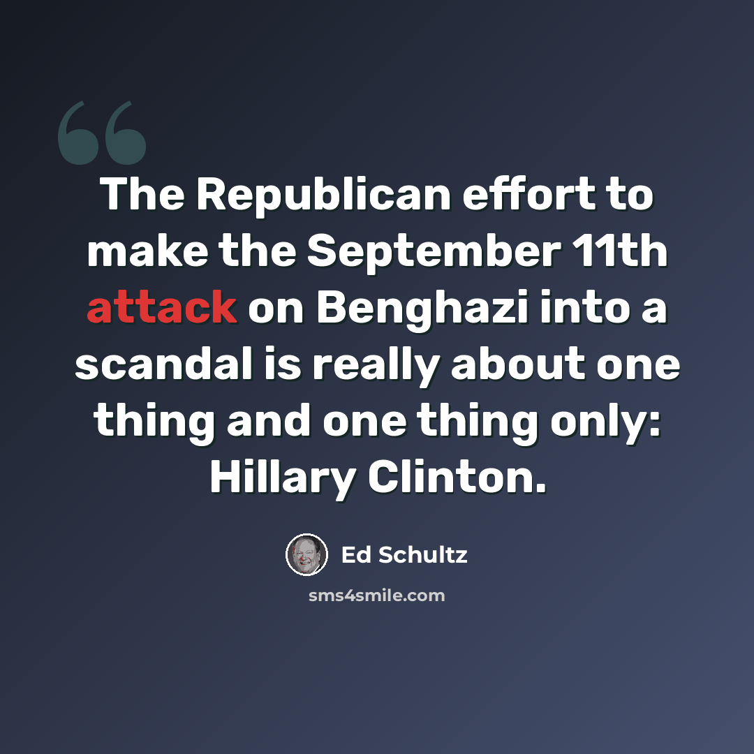 “The Republican effort to make the September 11th attack on Benghazi into a scandal is really about one thing and one thing only: Hillary Clinton.” quote by Ed Schultz