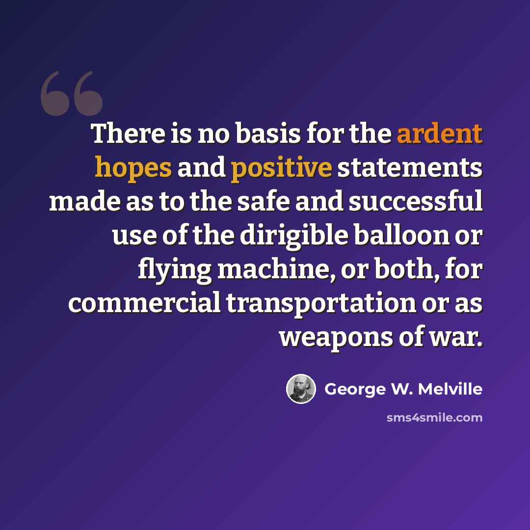“There is no basis for the ardent hopes and positive statements made as to the safe and successful use of the dirigible balloon or flying machine, or both, for commercial transportation or as weapons of war.” quote by George W. Melville