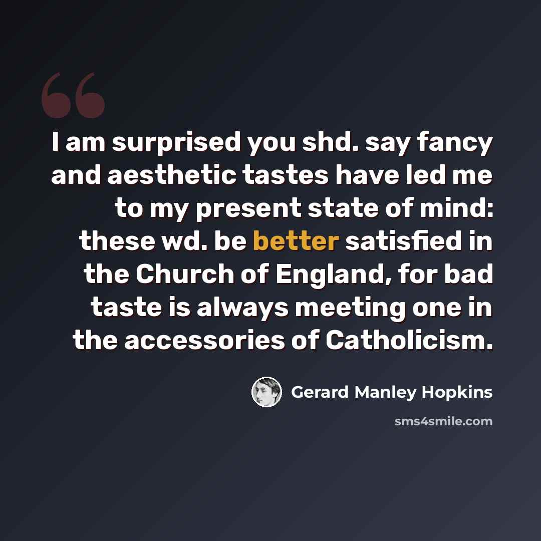 “I am surprised you shd. say fancy and aesthetic tastes have led me to my present state of mind: these wd. be better satisfied in the Church of England, for bad taste is always meeting one in the accessories of Catholicism.” quote by Gerard Manley Hopkins