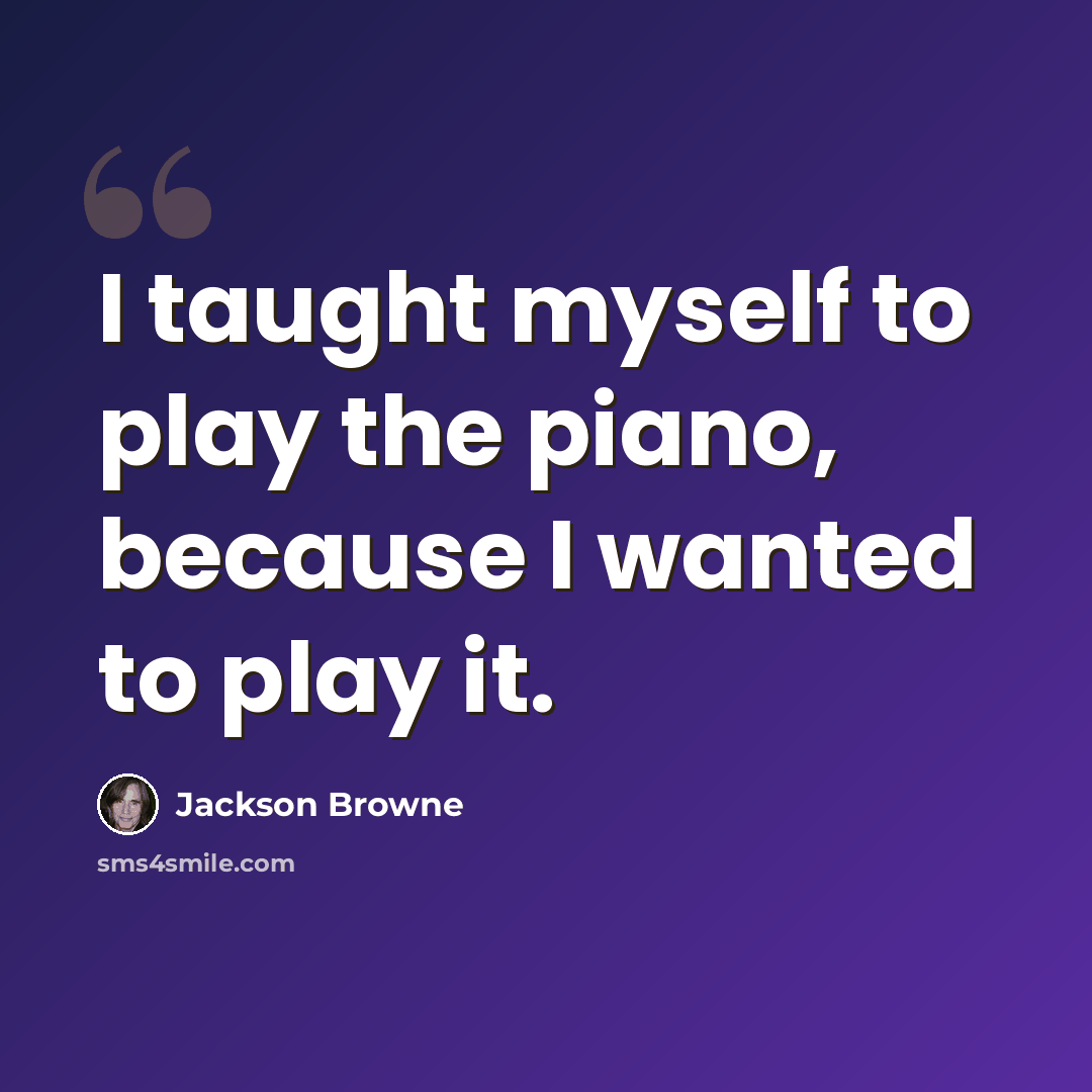 “I taught myself to play the piano, because I wanted to play it.” quote by Jackson Browne