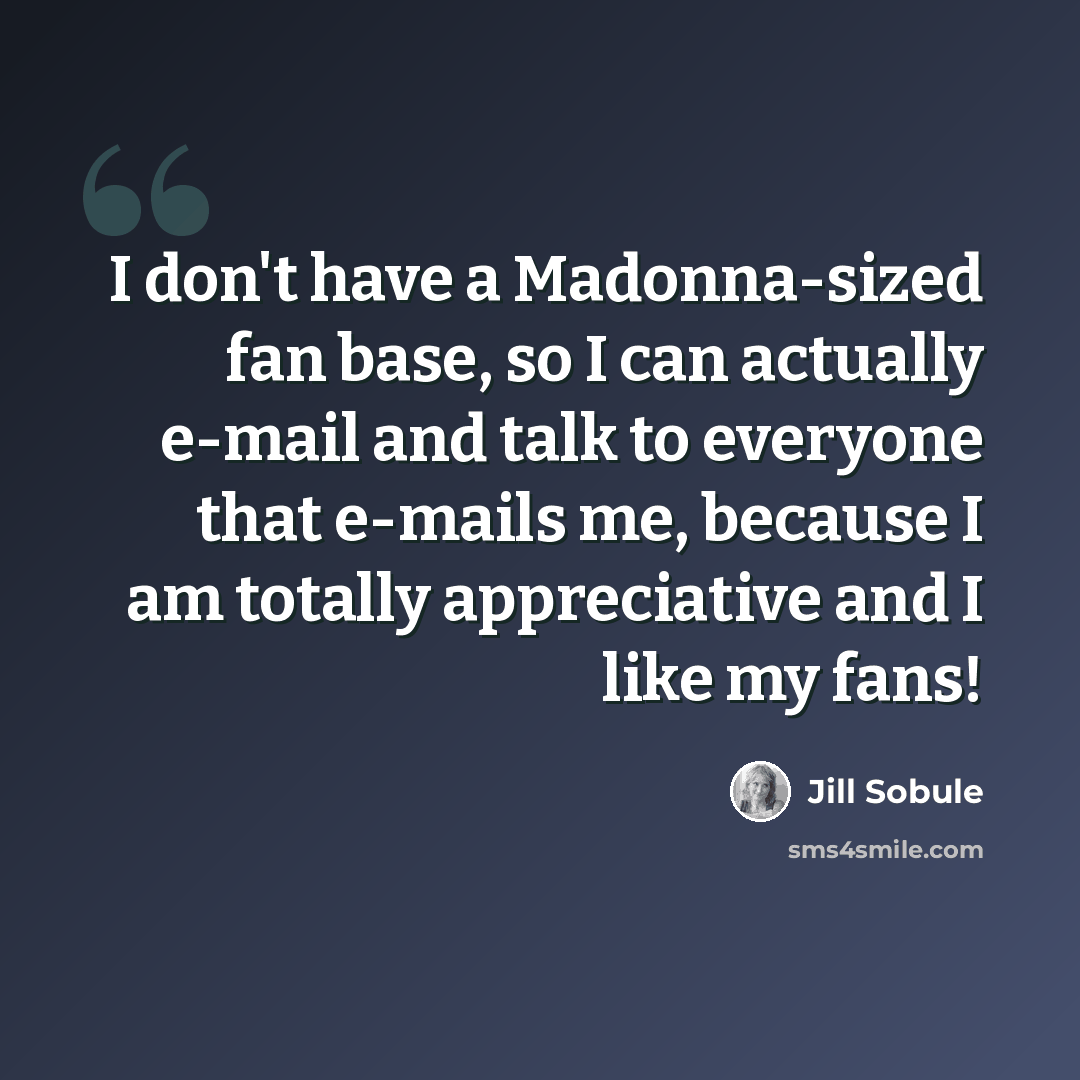 “I don't have a Madonna-sized fan base, so I can actually e-mail and talk to everyone that e-mails me, because I am totally appreciative and I like my fans!” quote by Jill Sobule
