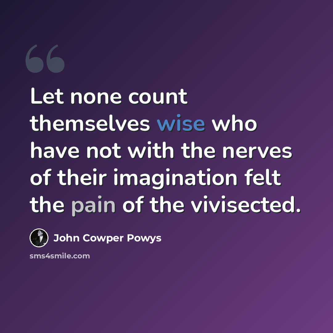 “Let none count themselves wise who have not with the nerves of their imagination felt the pain of the vivisected.” quote by John Cowper Powys
