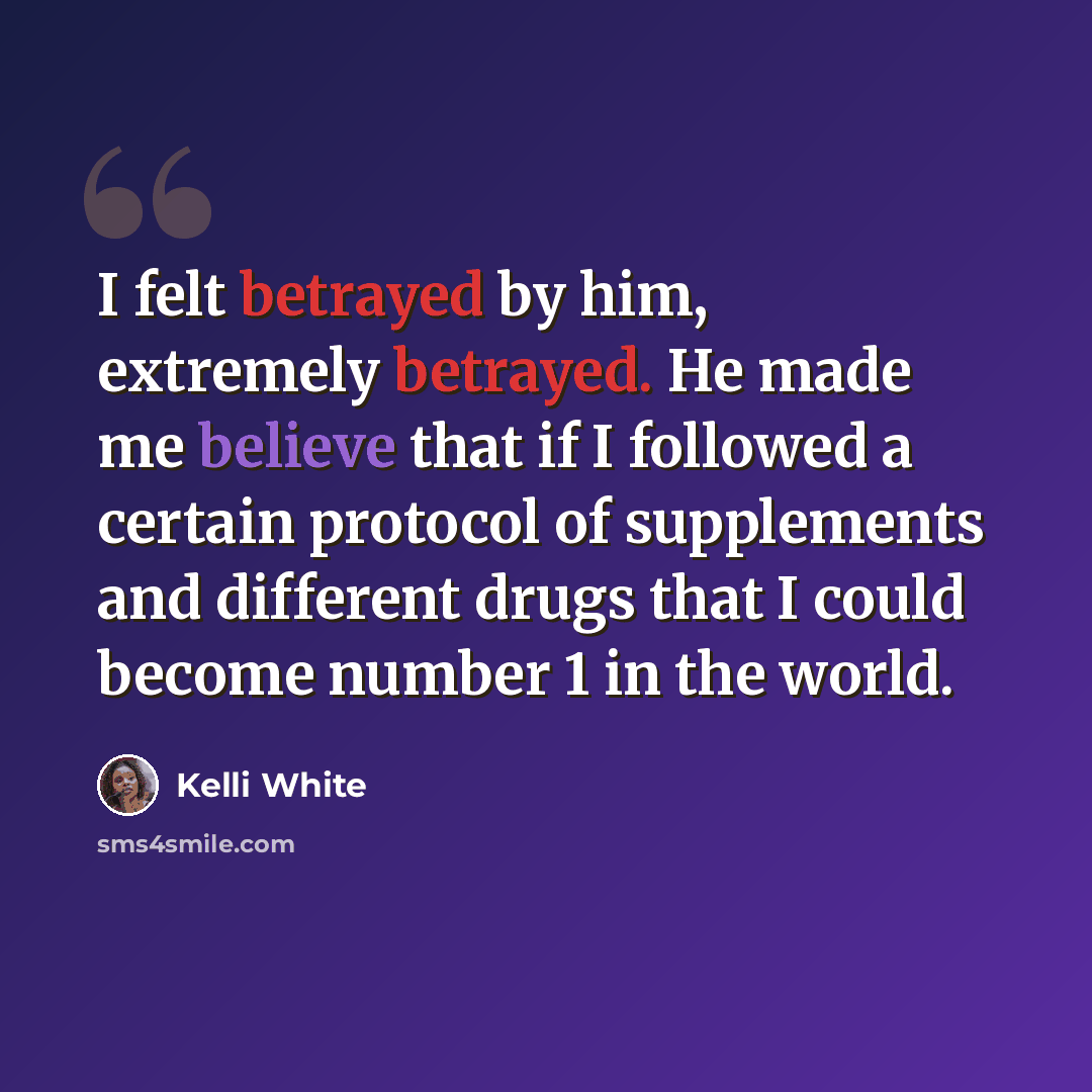 “I felt betrayed by him, extremely betrayed. He made me believe that if I followed a certain protocol of supplements and different drugs that I could become number 1 in the world.” quote by Kelli White