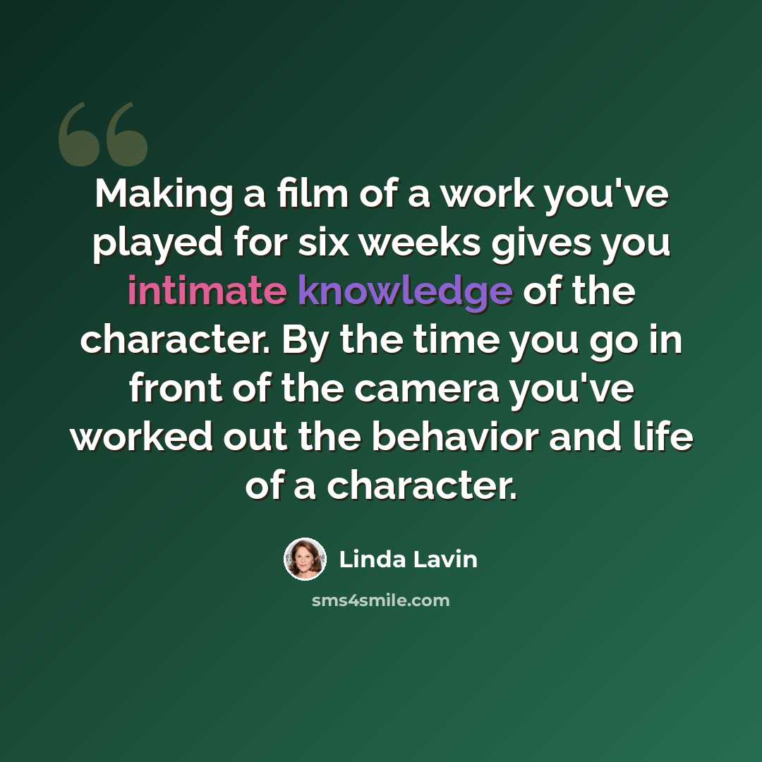 “Making a film of a work you've played for six weeks gives you intimate knowledge of the character. By the time you go in front of the camera you've worked out the behavior and life of a character.” quote by Linda Lavin