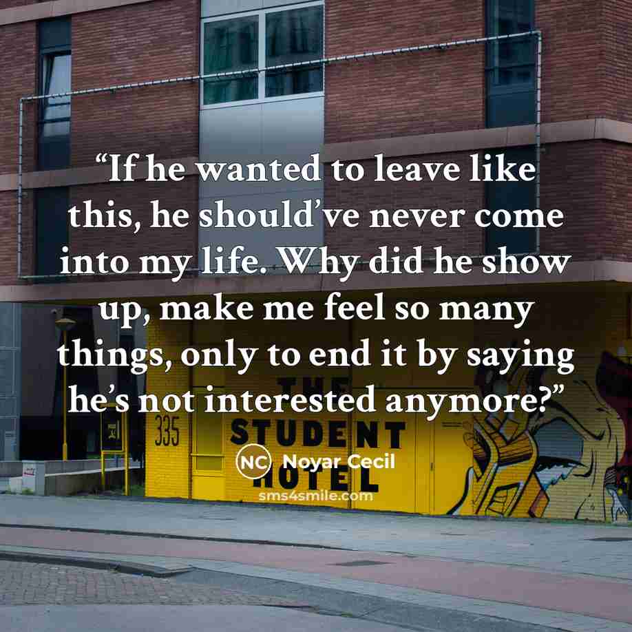 “If he wanted to leave like this, he should’ve never come into my life. Why did he show up, make me feel so many things, only to end it by saying he’s not interested anymore?” quote by Noyar Cecil