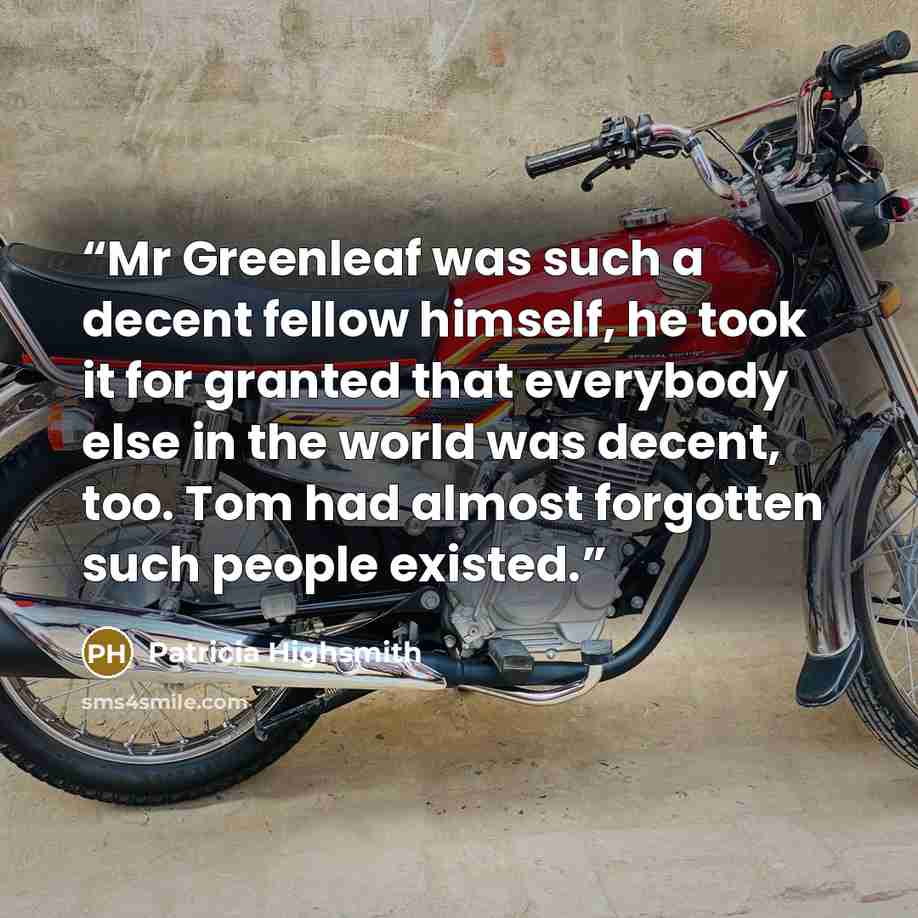 “Mr Greenleaf was such a decent fellow himself, he took it for granted that everybody else in the world was decent, too. Tom had almost forgotten such people existed.” quote by Patricia Highsmith