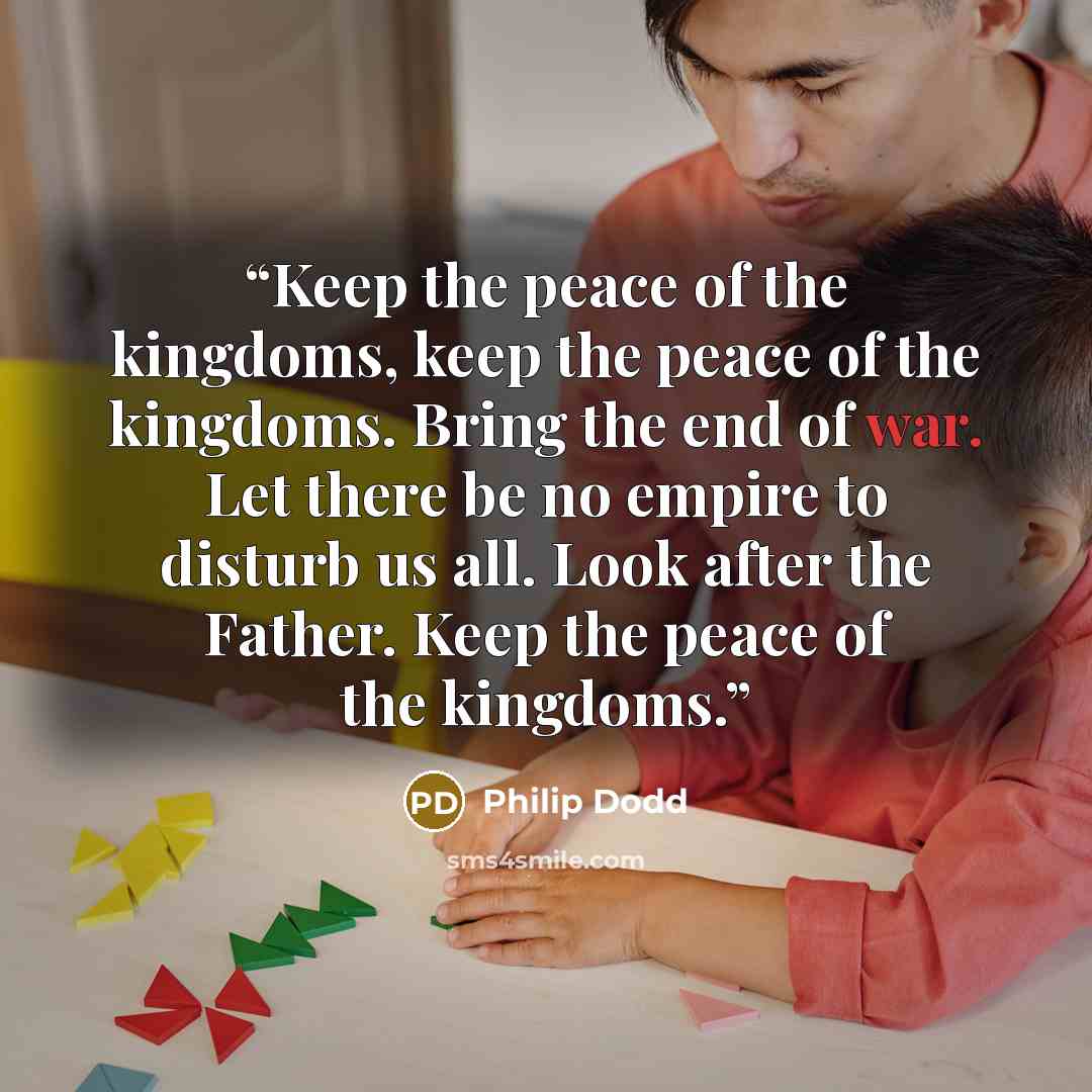 “Keep the peace of the kingdoms, keep the peace of the kingdoms. Bring the end of war. Let there be no empire to disturb us all. Look after the Father. Keep the peace of the kingdoms.” quote by Philip Dodd