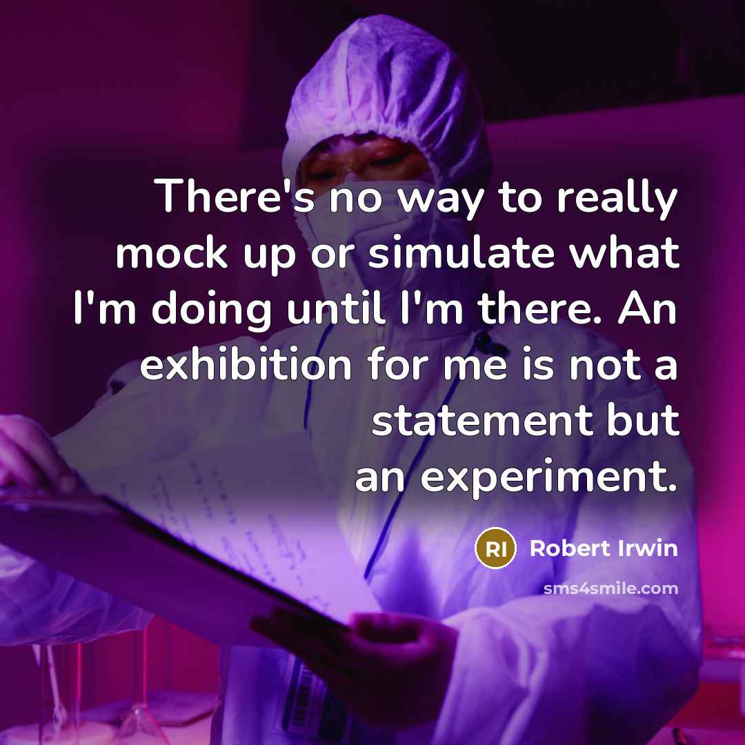 “There's no way to really mock up or simulate what I'm doing until I'm there. An exhibition for me is not a statement but an experiment.” quote by Robert Irwin
