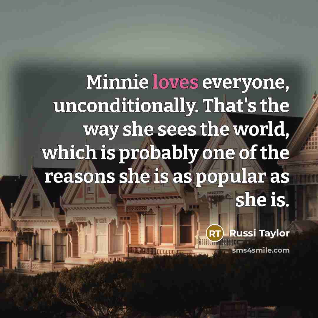 “Minnie loves everyone, unconditionally. That's the way she sees the world, which is probably one of the reasons she is as popular as she is.” quote by Russi Taylor