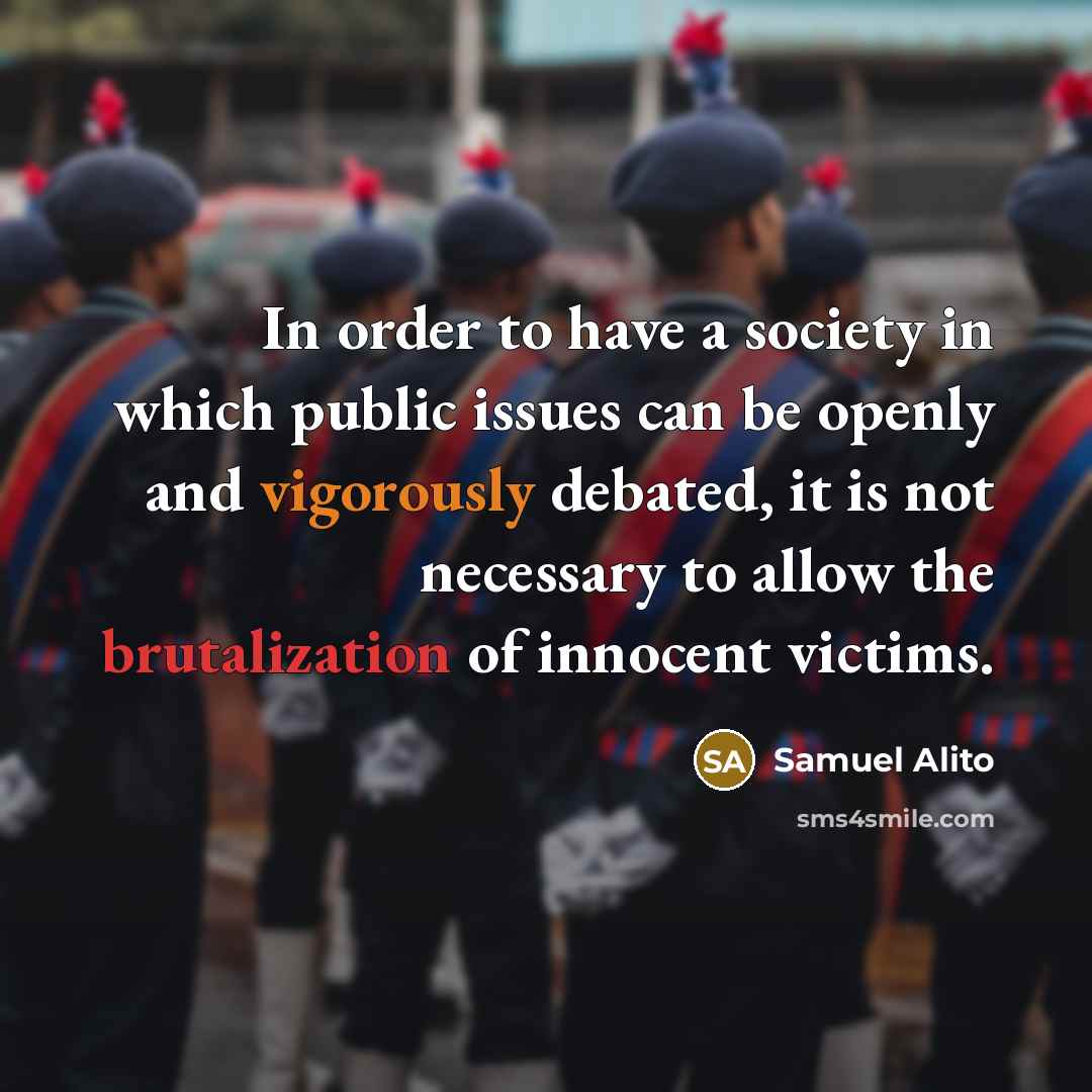 “In order to have a society in which public issues can be openly and vigorously debated, it is not necessary to allow the brutalization of innocent victims.” quote by Samuel Alito