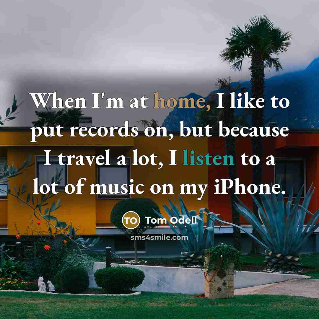 “When I'm at home, I like to put records on, but because I travel a lot, I listen to a lot of music on my iPhone.” quote by Tom Odell