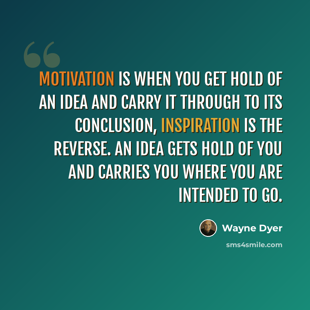 “Motivation is when you get hold of an idea and carry it through to its conclusion, inspiration is the reverse. An idea gets hold of you and carries you where you are intended to go.” quote by Wayne Dyer