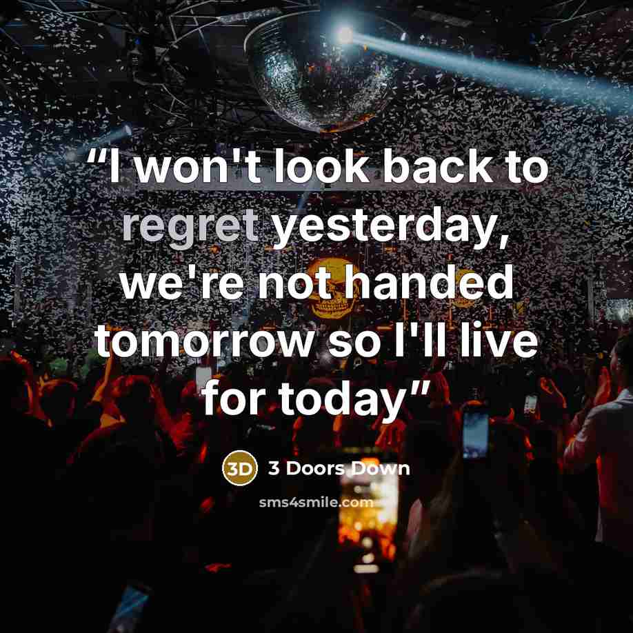 “I won't look back to regret yesterday, we're not handed tomorrow so I'll live for today” quote by 3 Doors Down
