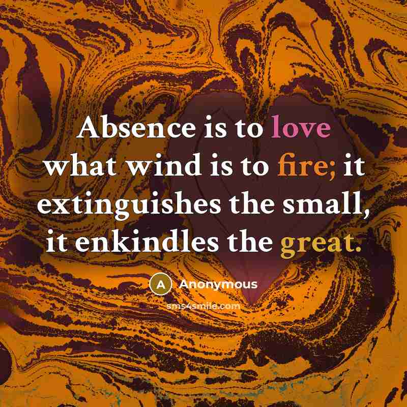 “Absence is to love what wind is to fire; it extinguishes the small, it enkindles the great.” quote by Anonymous