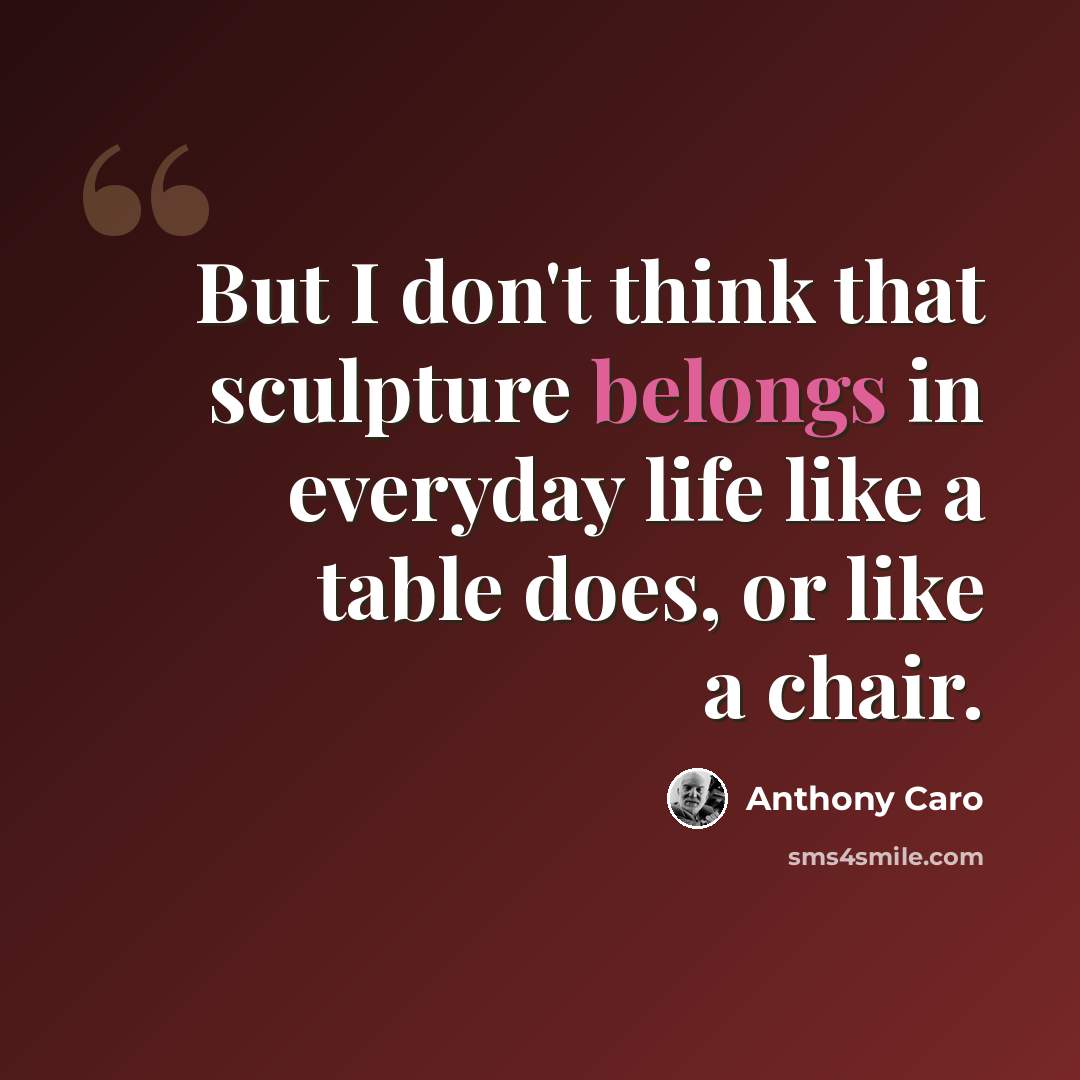 “But I don't think that sculpture belongs in everyday life like a table does, or like a chair.” quote by Anthony Caro
