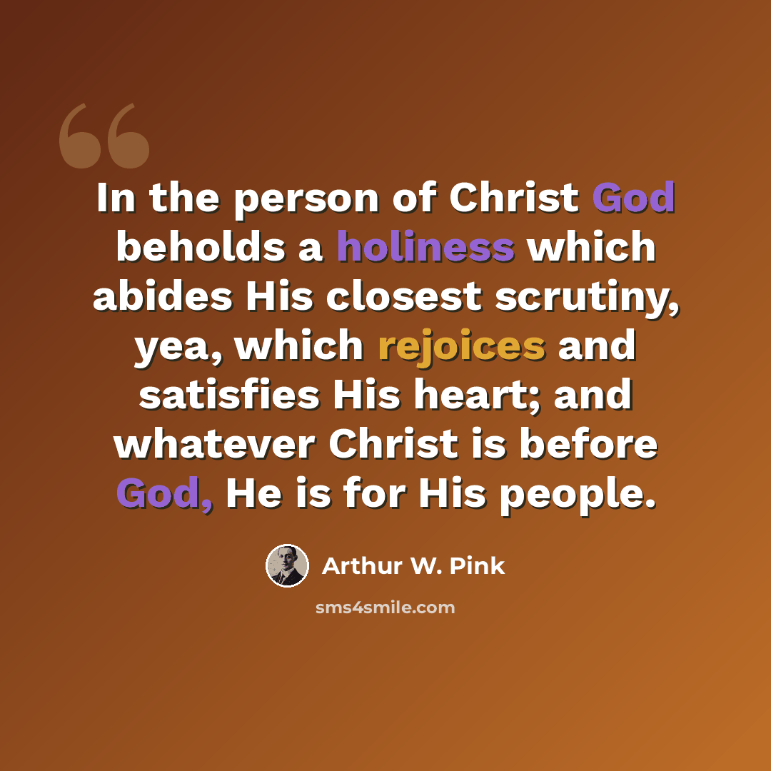 “In the person of Christ God beholds a holiness which abides His closest scrutiny, yea, which rejoices and satisfies His heart; and whatever Christ is before God, He is for His people.” quote by Arthur W. Pink