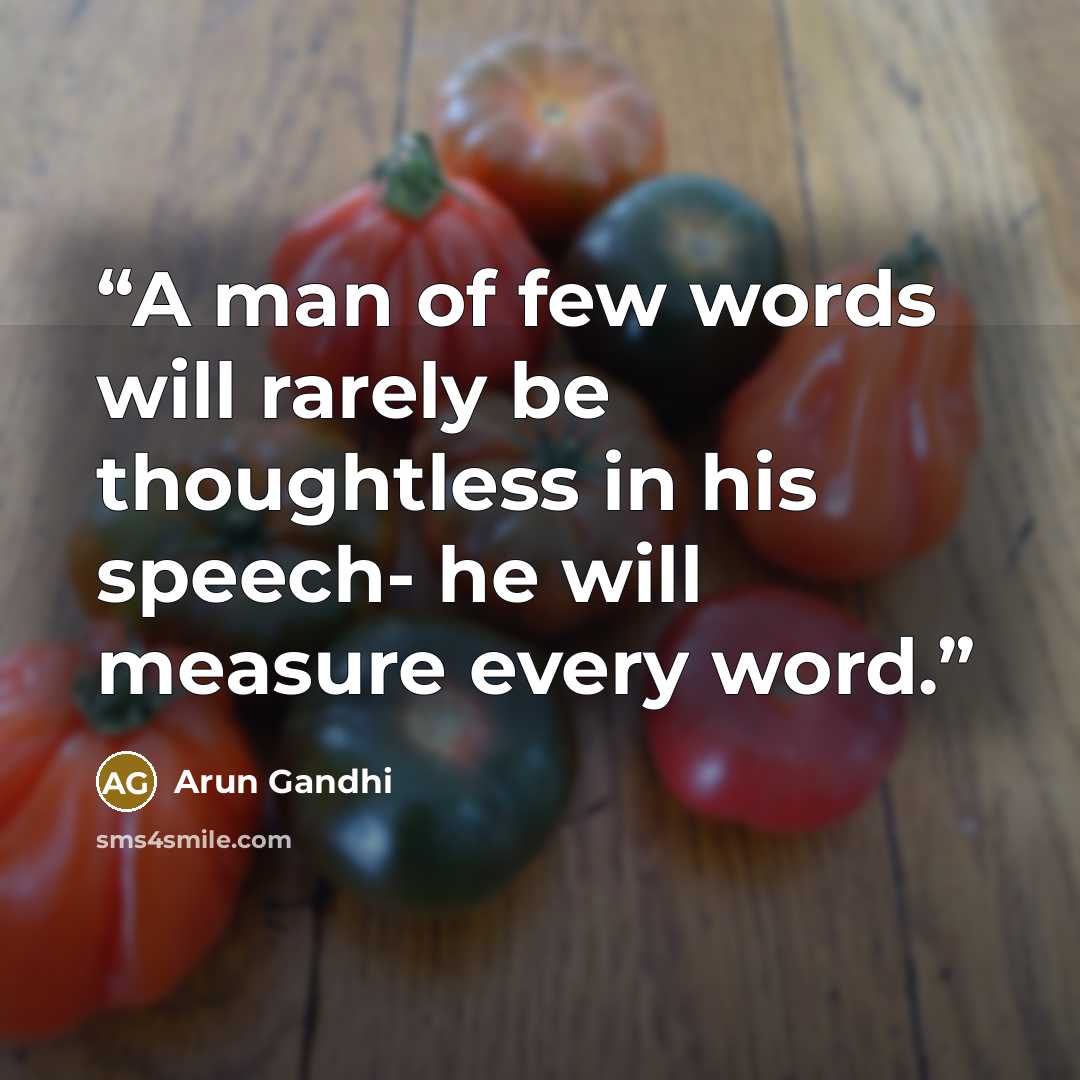 “A man of few words will rarely be thoughtless in his speech- he will measure every word.” quote by Arun Gandhi