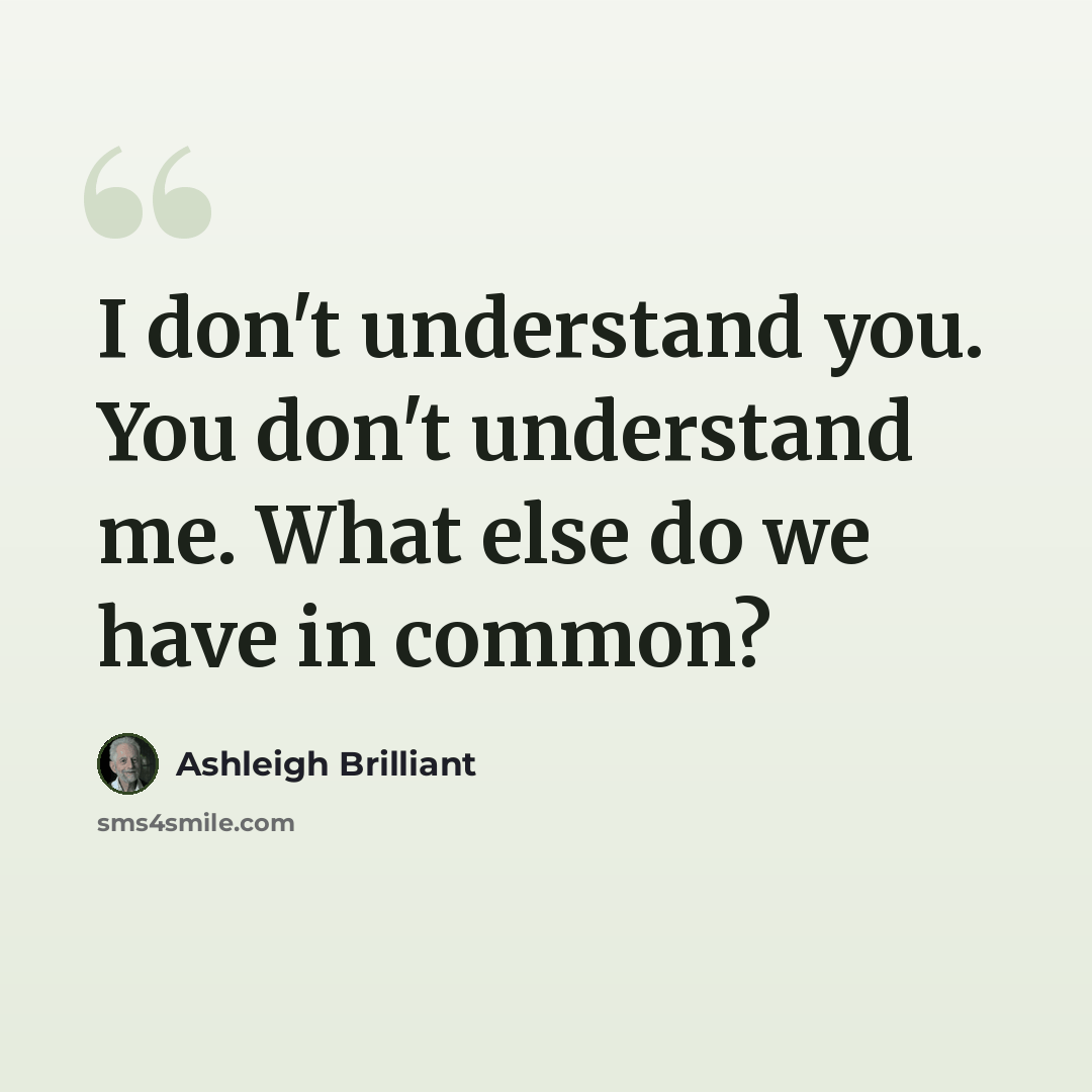 “I don't understand you. You don't understand me. What else do we have in common?” quote by Ashleigh Brilliant
