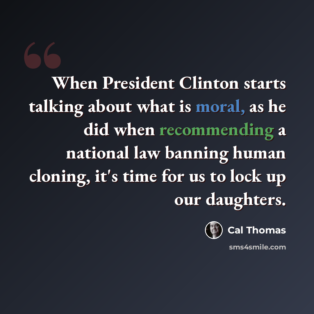 “When President Clinton starts talking about what is moral, as he did when recommending a national law banning human cloning, it's time for us to lock up our daughters.” quote by Cal Thomas