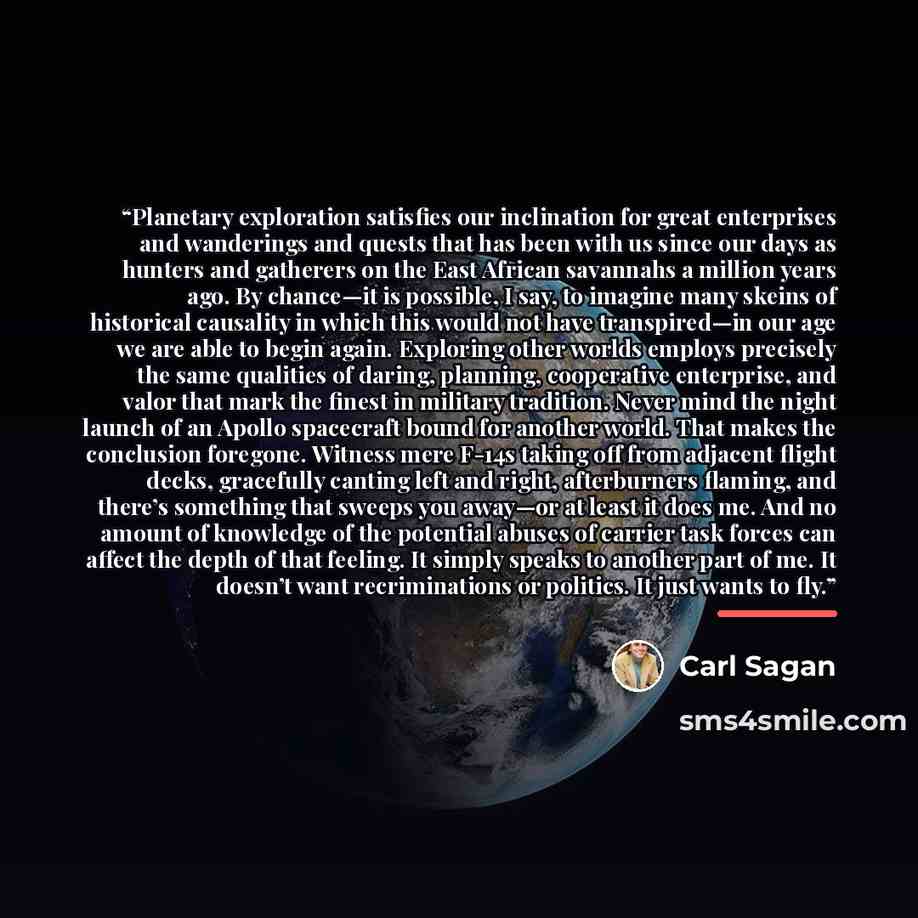 “Planetary exploration satisfies our inclination for great enterprises and wanderings and quests that has been with us since our days as hunters and gatherers on the East African savannahs a million years ago. By chance—it is possible, I say, to imagine many skeins of historical causality in which…” quote by Carl Sagan