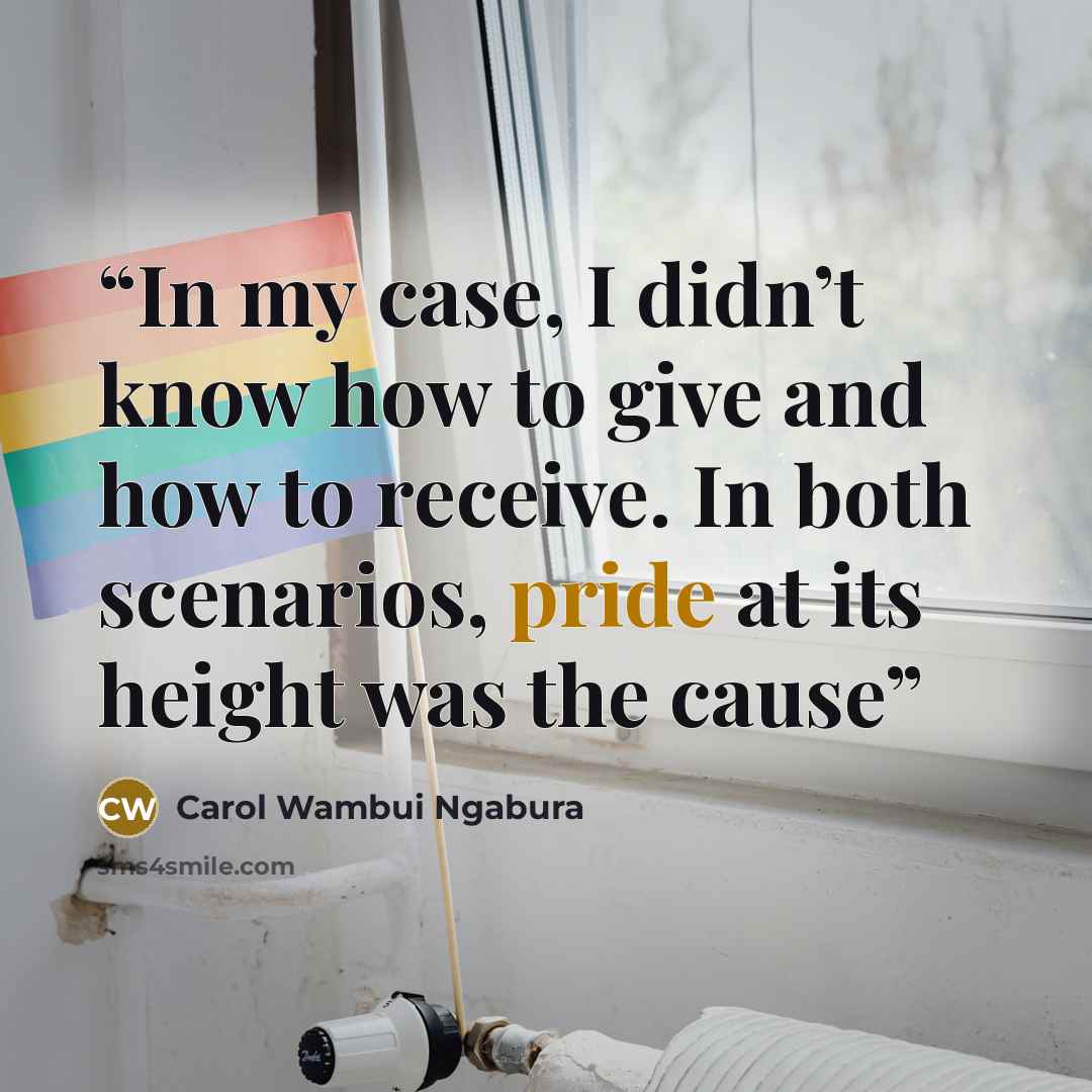 “In my case, I didn’t know how to give and how to receive. In both scenarios, pride at its height was the cause” quote by Carol Wambui Ngabura