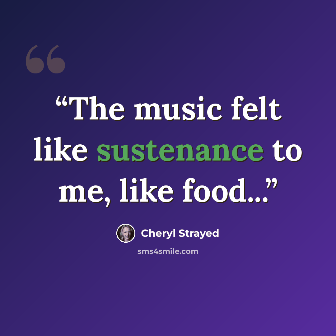 “The music felt like sustenance to me, like food...” quote by Cheryl Strayed
