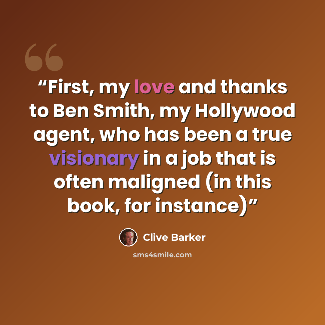 “First, my love and thanks to Ben Smith, my Hollywood agent, who has been a true visionary in a job that is often maligned (in this book, for instance)” quote by Clive Barker