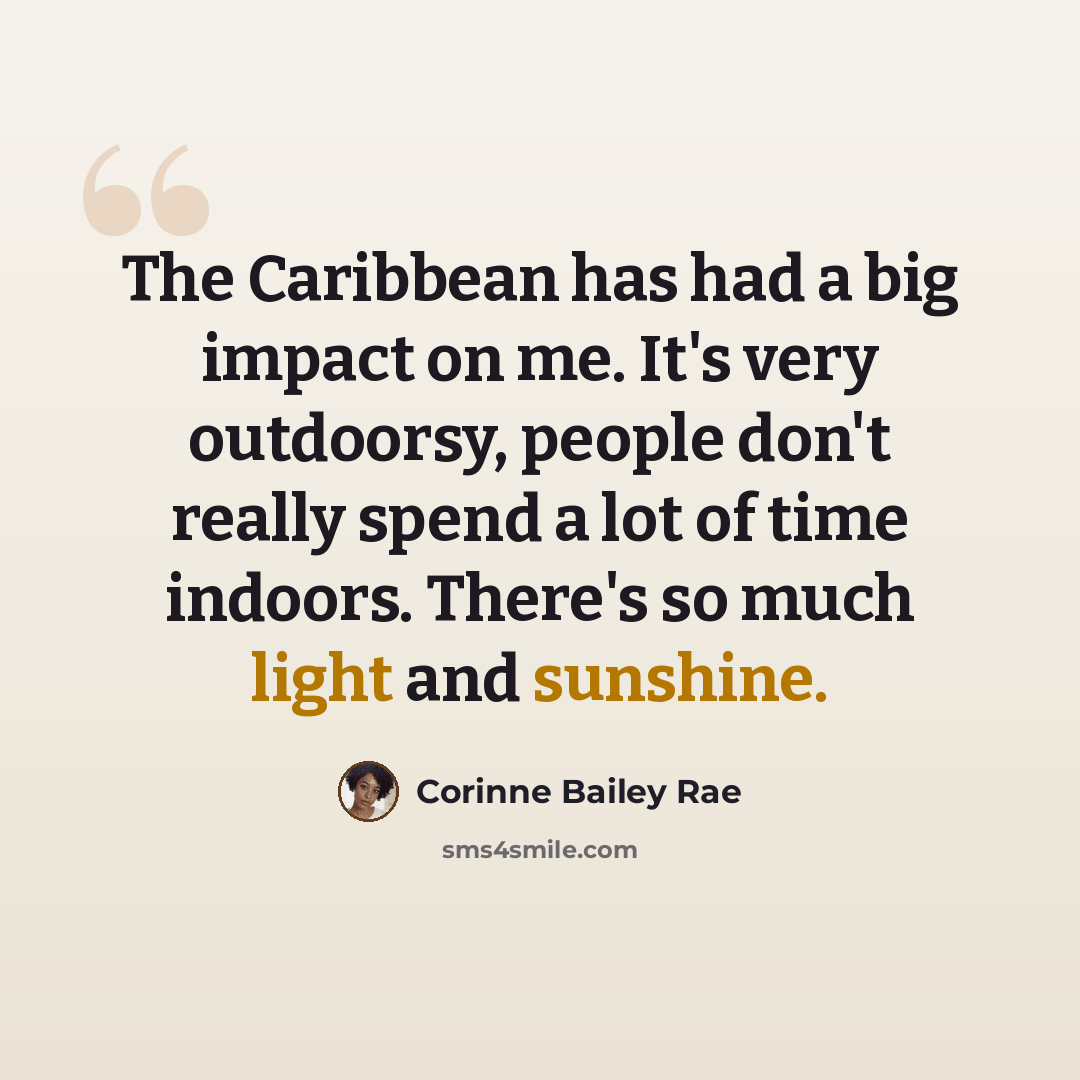 “The Caribbean has had a big impact on me. It's very outdoorsy, people don't really spend a lot of time indoors. There's so much light and sunshine.” quote by Corinne Bailey Rae