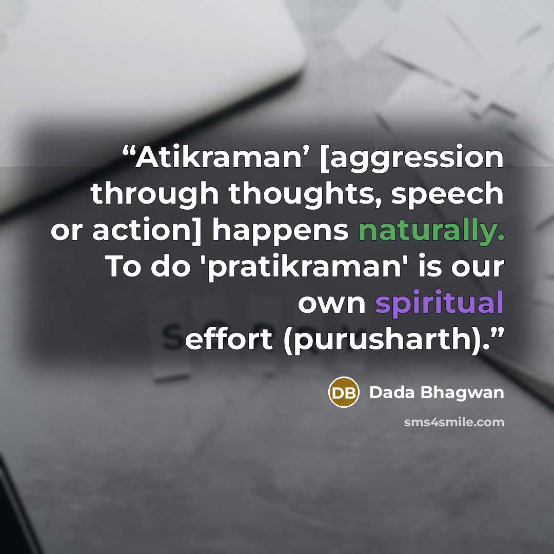 “Atikraman’ [aggression through thoughts, speech or action] happens naturally. To do 'pratikraman' is our own spiritual effort (purusharth).” quote by Dada Bhagwan