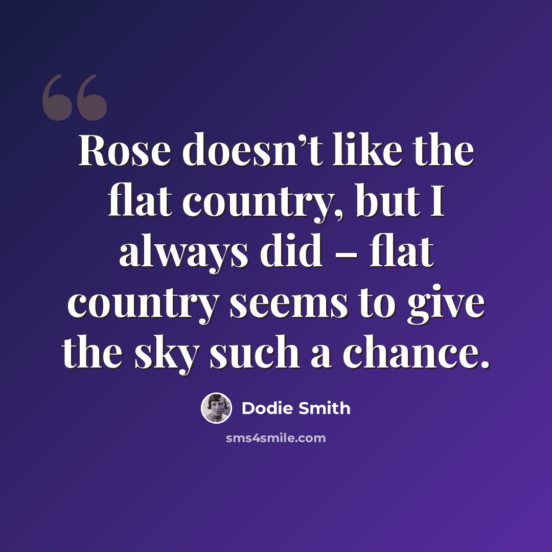 “Rose doesn’t like the flat country, but I always did – flat country seems to give the sky such a chance.” quote by Dodie Smith