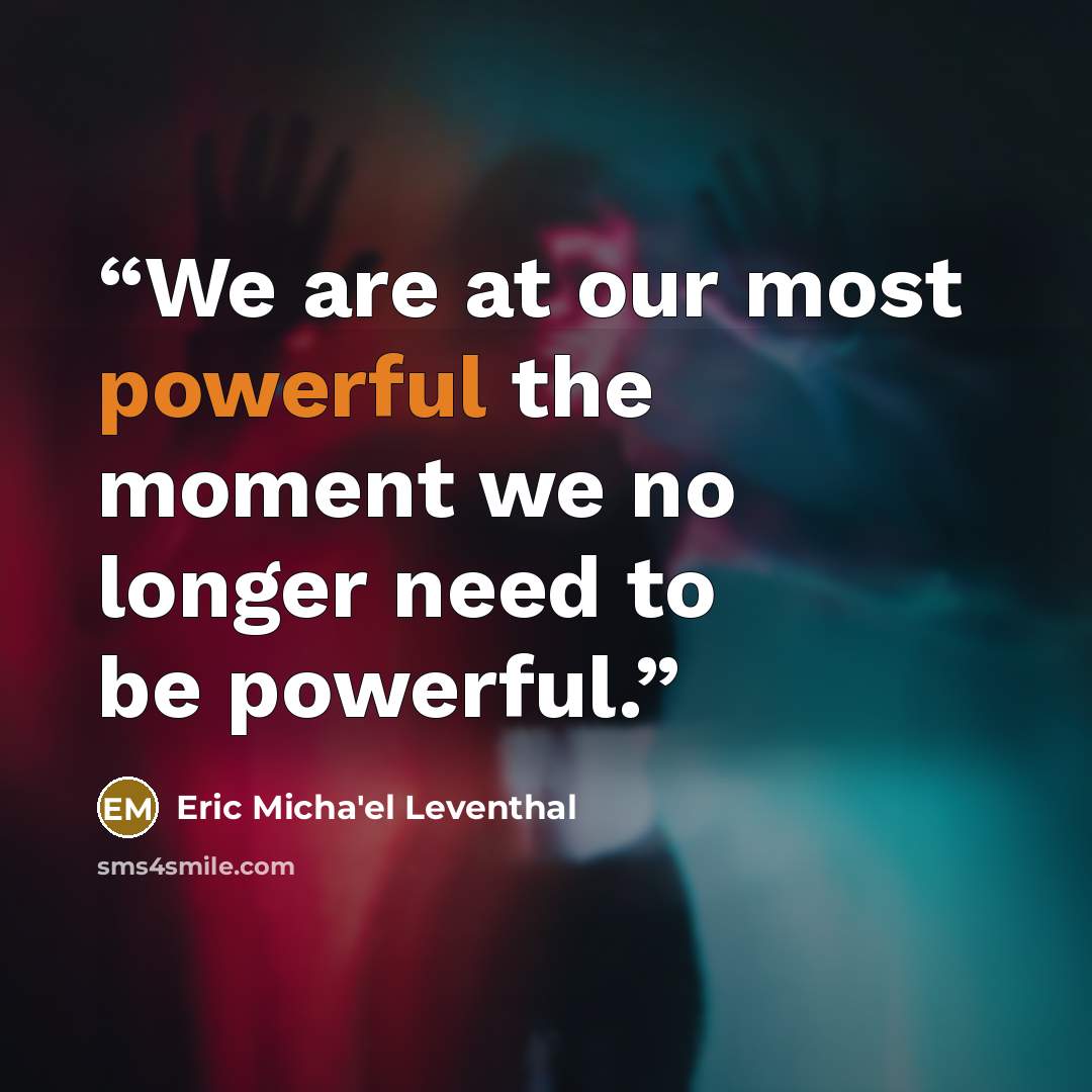 “We are at our most powerful the moment we no longer need to be powerful.” quote by Eric Micha'el Leventhal