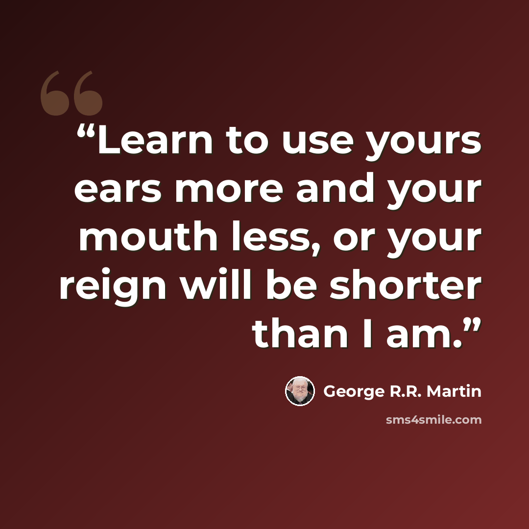 “Learn to use yours ears more and your mouth less, or your reign will be shorter than I am.” quote by George R.R. Martin