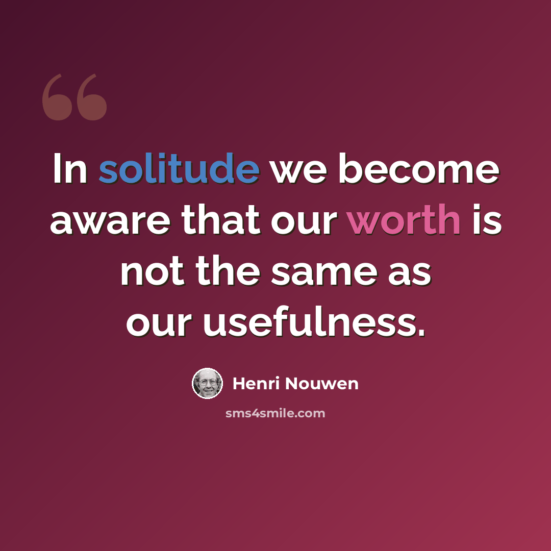 “In solitude we become aware that our worth is not the same as our usefulness.” quote by Henri Nouwen