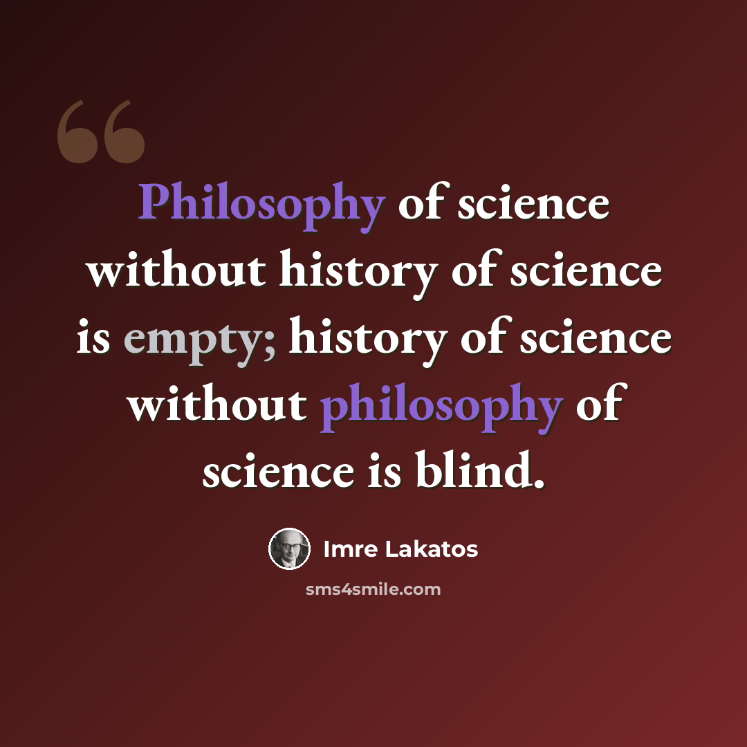“Philosophy of science without history of science is empty; history of science without philosophy of science is blind.” quote by Imre Lakatos