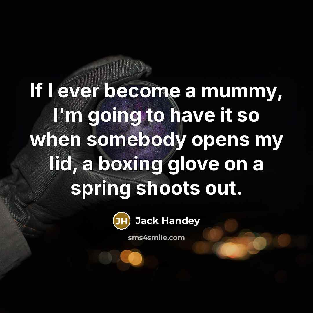 “If I ever become a mummy, I'm going to have it so when somebody opens my lid, a boxing glove on a spring shoots out.” quote by Jack Handey