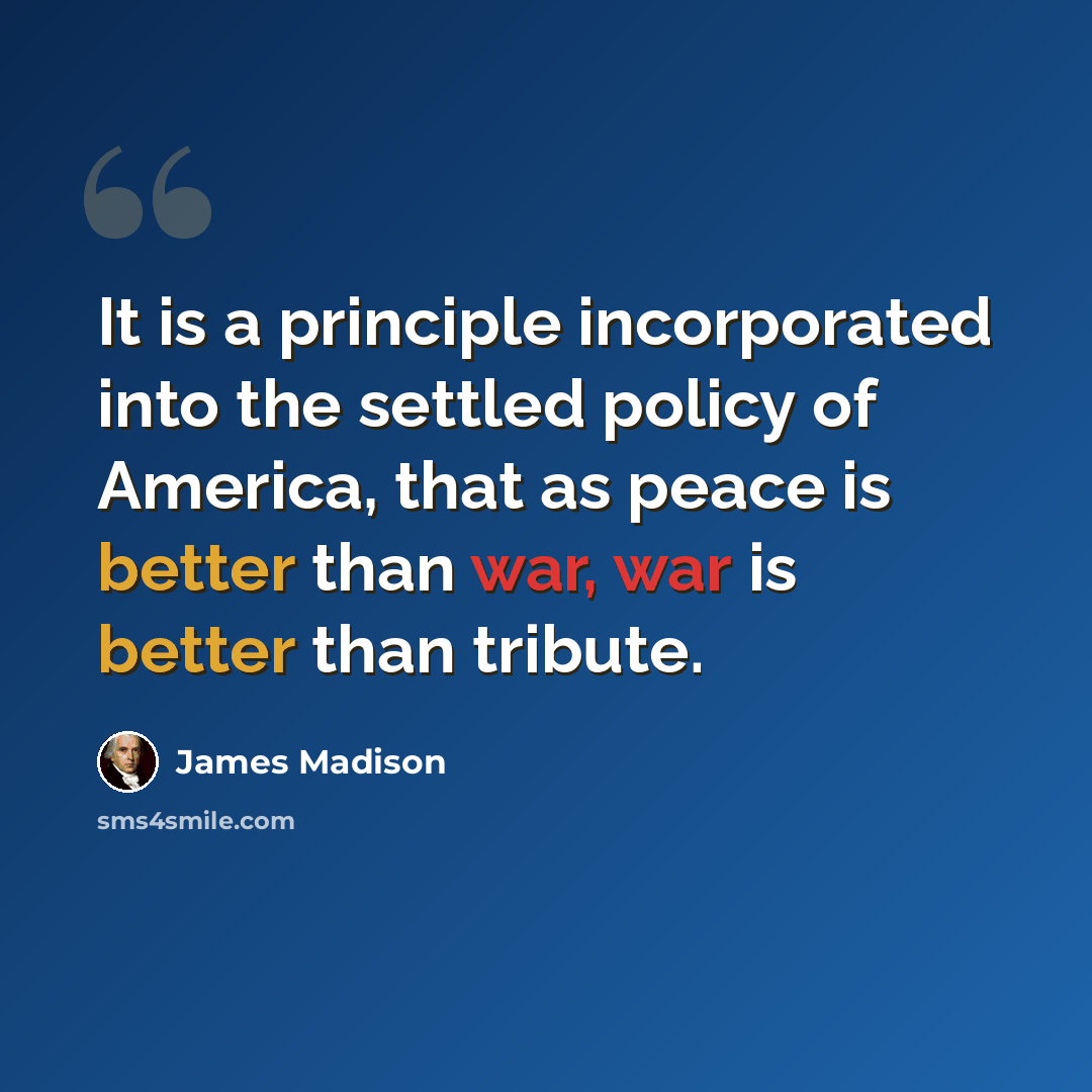 “It is a principle incorporated into the settled policy of America, that as peace is better than war, war is better than tribute.” quote by James Madison
