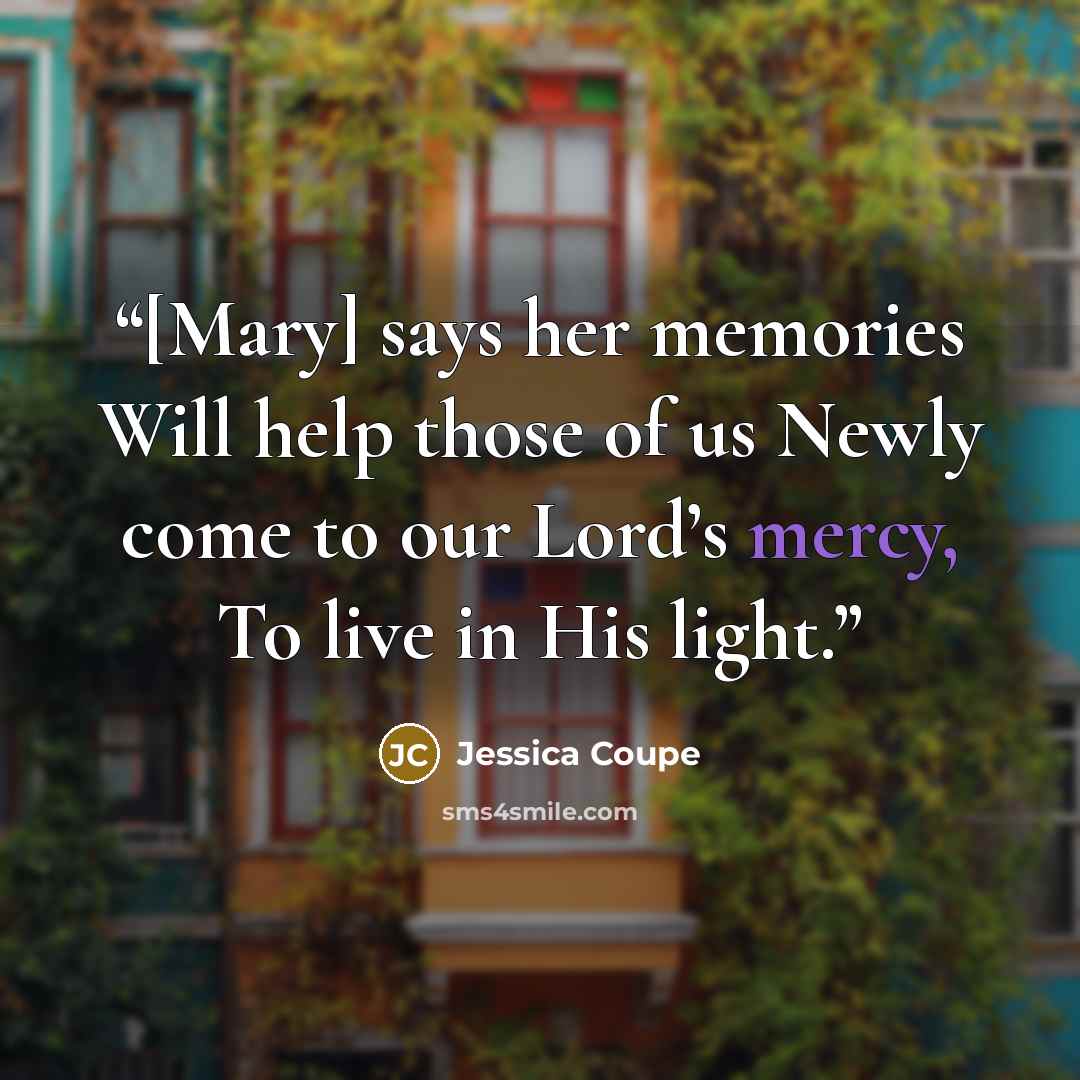 “[Mary] says her memories Will help those of us Newly come to our Lord’s mercy, To live in His light.” quote by Jessica Coupe